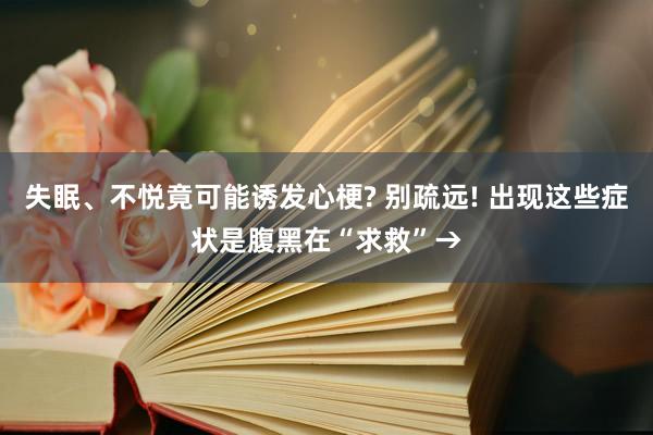 失眠、不悦竟可能诱发心梗? 别疏远! 出现这些症状是腹黑在“求救”→