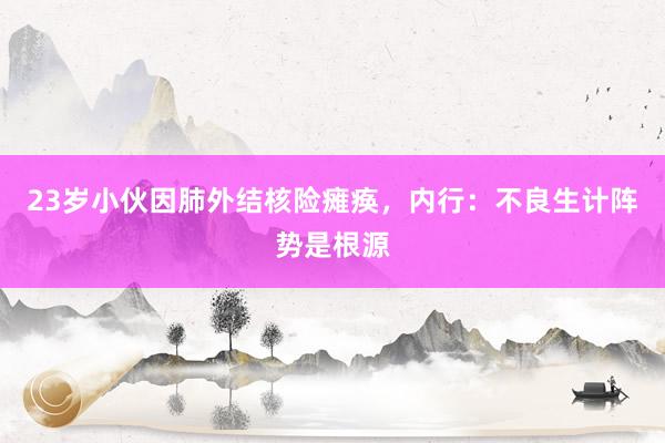 23岁小伙因肺外结核险瘫痪，内行：不良生计阵势是根源