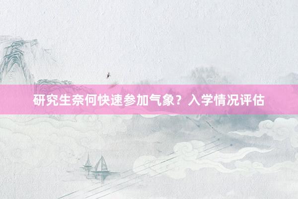 研究生奈何快速参加气象？入学情况评估