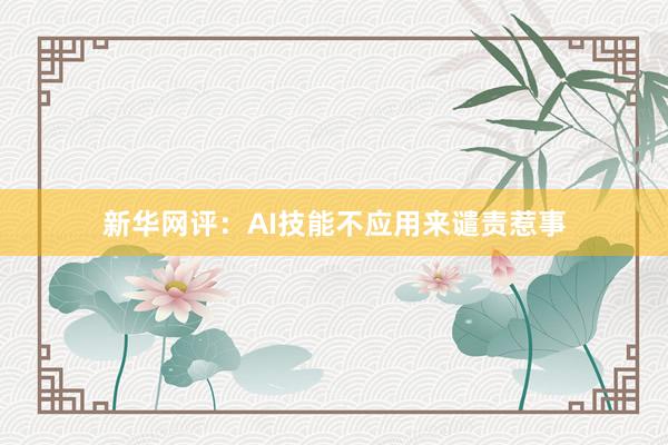 新华网评：AI技能不应用来谴责惹事