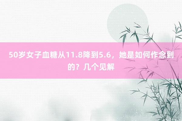 50岁女子血糖从11.8降到5.6，她是如何作念到的？几个见解
