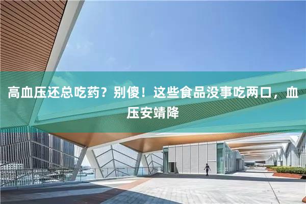 高血压还总吃药？别傻！这些食品没事吃两口，血压安靖降