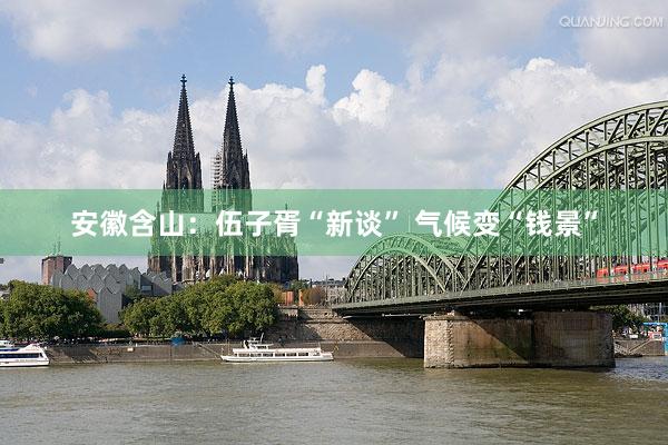 安徽含山：伍子胥“新谈” 气候变“钱景”