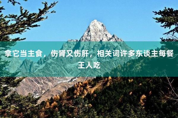 拿它当主食，伤肾又伤肝，相关词许多东谈主每餐王人吃