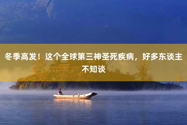 冬季高发！这个全球第三神圣死疾病，好多东谈主不知谈