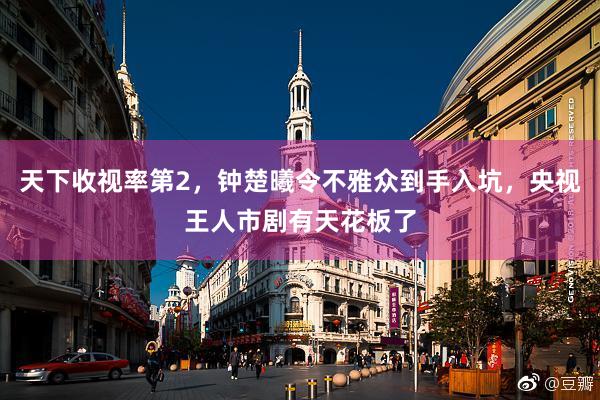 天下收视率第2，钟楚曦令不雅众到手入坑，央视王人市剧有天花板了