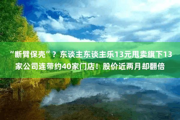 “断臂保壳”？东谈主东谈主乐13元甩卖旗下13家公司连带约40家门店！股价近两月却翻倍