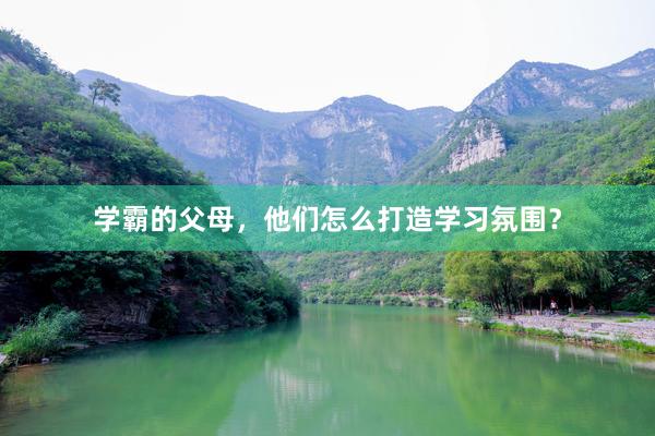 学霸的父母，他们怎么打造学习氛围？