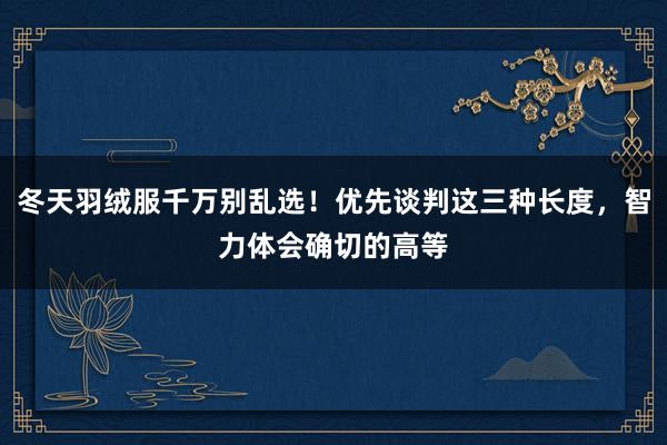 冬天羽绒服千万别乱选！优先谈判这三种长度，智力体会确切的高等